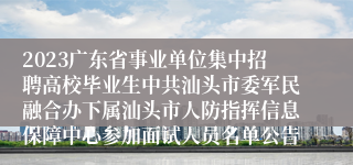 2023广东省事业单位集中招聘高校毕业生中共汕头市委军民融合办下属汕头市人防指挥信息保障中心参加面试人员名单公告