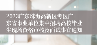 2023广东珠海高新区考区广东省事业单位集中招聘高校毕业生现场资格审核及面试事宜通知