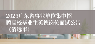 2023广东省事业单位集中招聘高校毕业生英德岗位面试公告（清远市）