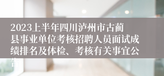 2023上半年四川泸州市古蔺县事业单位考核招聘人员面试成绩排名及体检、考核有关事宜公告