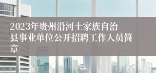 2023年贵州沿河土家族自治县事业单位公开招聘工作人员简章 