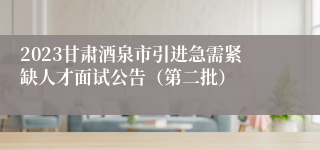 2023甘肃酒泉市引进急需紧缺人才面试公告（第二批）