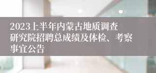 2023上半年内蒙古地质调查研究院招聘总成绩及体检、考察事宜公告