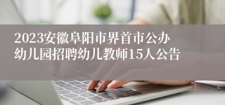 2023安徽阜阳市界首市公办幼儿园招聘幼儿教师15人公告