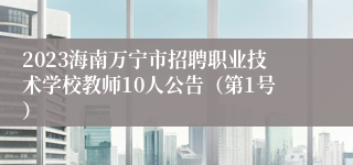 2023海南万宁市招聘职业技术学校教师10人公告（第1号）