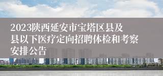 2023陕西延安市宝塔区县及县以下医疗定向招聘体检和考察安排公告