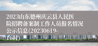 2023山东德州庆云县人民医院招聘备案制工作人员报名情况公示信息(20230619-16时)