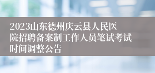 2023山东德州庆云县人民医院招聘备案制工作人员笔试考试时间调整公告