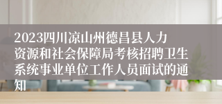 2023四川凉山州德昌县人力资源和社会保障局考核招聘卫生系统事业单位工作人员面试的通知