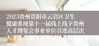 2023贵州贵阳市云岩区卫生健康系统第十一届线上线下贵州人才博览会事业单位引进高层次人才工作现场评审通过人员名单公示