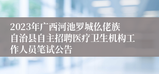 2023年广西河池罗城仫佬族自治县自主招聘医疗卫生机构工作人员笔试公告