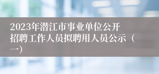 2023年潜江市事业单位公开招聘工作人员拟聘用人员公示（一）