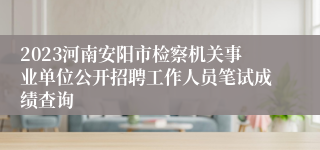 2023河南安阳市检察机关事业单位公开招聘工作人员笔试成绩查询