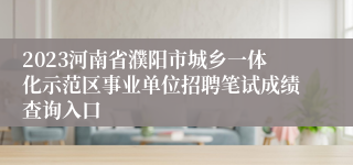 2023河南省濮阳市城乡一体化示范区事业单位招聘笔试成绩查询入口