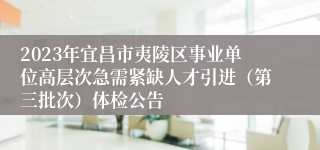 2023年宜昌市夷陵区事业单位高层次急需紧缺人才引进（第三批次）体检公告