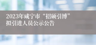 2023年咸宁市“招硕引博”拟引进人员公示公告