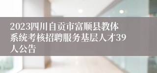 2023四川自贡市富顺县教体系统考核招聘服务基层人才39人公告