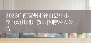 2023广西贺州市钟山县中小学（幼儿园）教师招聘94人公告