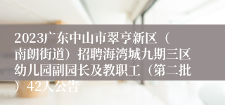 2023广东中山市翠亨新区（南朗街道）招聘海湾城九期三区幼儿园副园长及教职工（第二批）42人公告