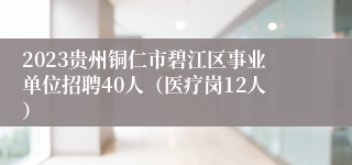 2023贵州铜仁市碧江区事业单位招聘40人（医疗岗12人）