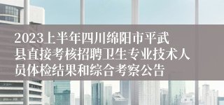 2023上半年四川绵阳市平武县直接考核招聘卫生专业技术人员体检结果和综合考察公告