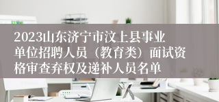 2023山东济宁市汶上县事业单位招聘人员（教育类）面试资格审查弃权及递补人员名单