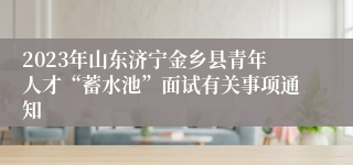 2023年山东济宁金乡县青年人才“蓄水池”面试有关事项通知