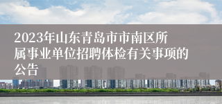 2023年山东青岛市市南区所属事业单位招聘体检有关事项的公告