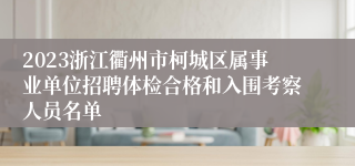 2023浙江衢州市柯城区属事业单位招聘体检合格和入围考察人员名单