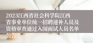 2023江西省社会科学院江西省事业单位统一招聘递补人员及资格审查通过入闱面试人员名单公告