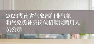 2023湖南省气象部门非气象和气象类补录岗位招聘拟聘用人员公示