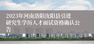 2023年河南洛阳汝阳县引进研究生学历人才面试资格确认公告