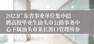 2023广东省事业单位集中招聘高校毕业生汕头市公路事务中心下属汕头市莱长渡口管理所参加面试人员名单公告