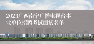 2023广西南宁广播电视台事业单位招聘考试面试名单