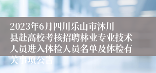 2023年6月四川乐山市沐川县赴高校考核招聘林业专业技术人员进入体检人员名单及体检有关事项公告