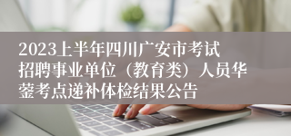 2023上半年四川广安市考试招聘事业单位（教育类）人员华蓥考点递补体检结果公告