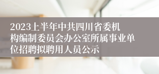 2023上半年中共四川省委机构编制委员会办公室所属事业单位招聘拟聘用人员公示