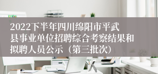 2022下半年四川绵阳市平武县事业单位招聘综合考察结果和拟聘人员公示（第三批次）