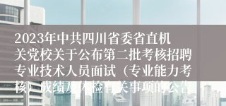 2023年中共四川省委省直机关党校关于公布第二批考核招聘专业技术人员面试（专业能力考核）成绩及体检有关事项的公告