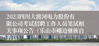 2023四川大渡河电力股份有限公司考试招聘工作人员笔试相关事项公告（乐山市峨边彝族自治县）