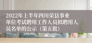 2022年上半年四川荣县事业单位考试聘用工作人员拟聘用人员名单的公示（第五批）