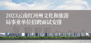 2023云南红河州文化和旅游局事业单位招聘面试安排