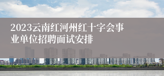 2023云南红河州红十字会事业单位招聘面试安排