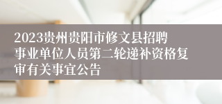 2023贵州贵阳市修文县招聘事业单位人员第二轮递补资格复审有关事宜公告