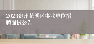 2023贵州花溪区事业单位招聘面试公告