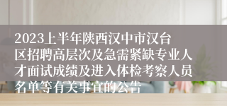 2023上半年陕西汉中市汉台区招聘高层次及急需紧缺专业人才面试成绩及进入体检考察人员名单等有关事宜的公告