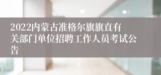 2022内蒙古准格尔旗旗直有关部门单位招聘工作人员考试公告
