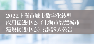 2022上海市城市数字化转型应用促进中心（上海市智慧城市建设促进中心）招聘9人公告