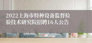 2022上海市特种设备监督检验技术研究院招聘16人公告