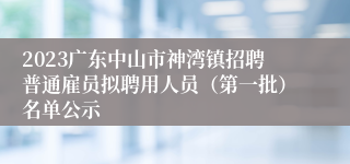 2023广东中山市神湾镇招聘普通雇员拟聘用人员（第一批）名单公示